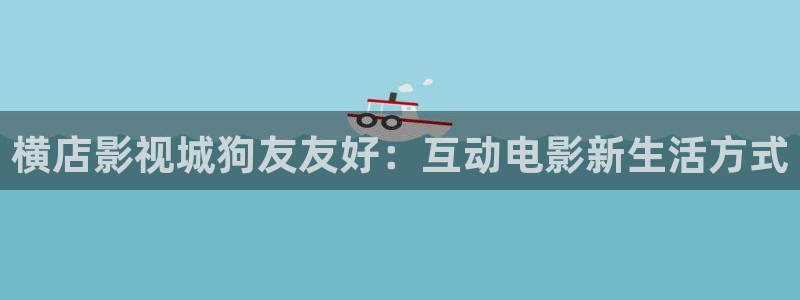 草草影院和成人影院：横店影视城狗友友好：互动电影新生活方式