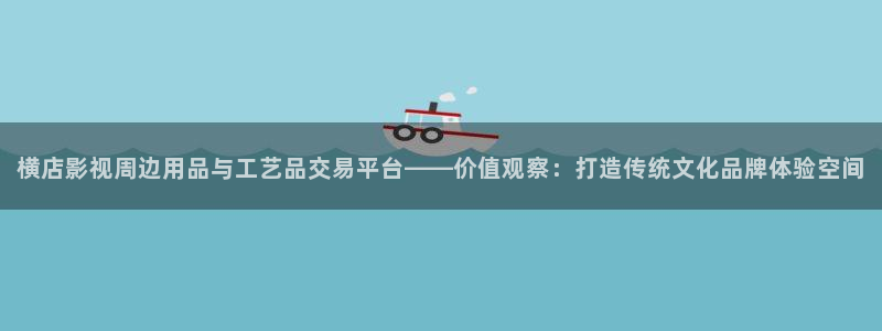 天堂福利草草影院：横店影视周边用品与工艺品交易平台——价值观察：打造传统文化品牌体验空间