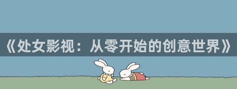 草草影院第一页yycc.com：《处女影视：从零开始的创意世界》